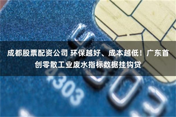 成都股票配资公司 环保越好、成本越低!广东首创零散工业废水指标数据挂钩贷