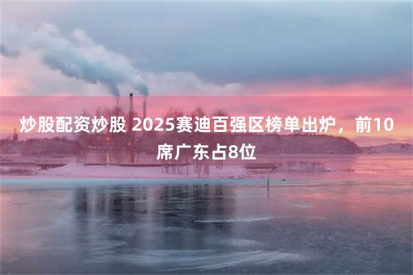 炒股配资炒股 2025赛迪百强区榜单出炉，前10席广东占8位