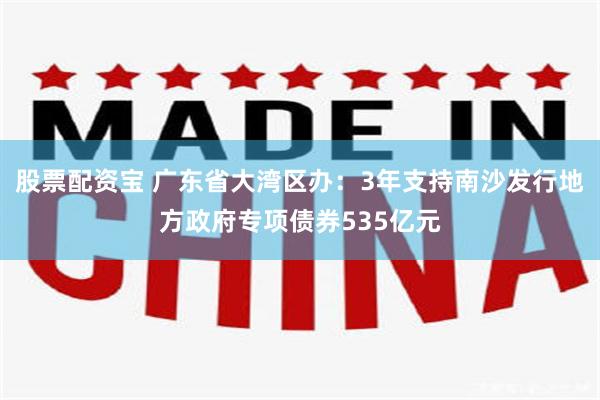 股票配资宝 广东省大湾区办：3年支持南沙发行地方政府专项债券535亿元