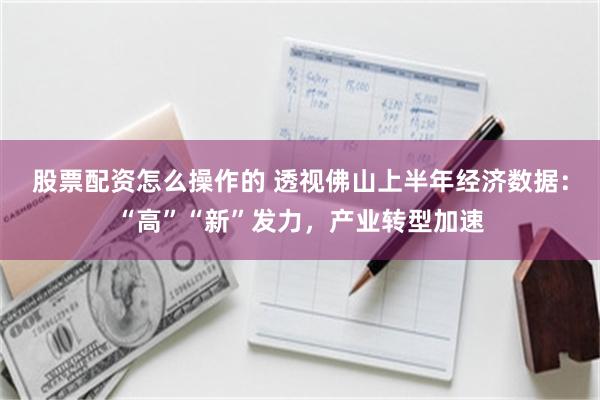 股票配资怎么操作的 透视佛山上半年经济数据：“高”“新”发力，产业转型加速