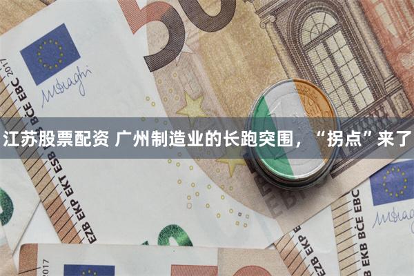 江苏股票配资 广州制造业的长跑突围，“拐点”来了