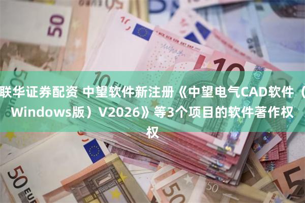 联华证券配资 中望软件新注册《中望电气CAD软件（Windows版）V2026》等3个项目的软件著作权