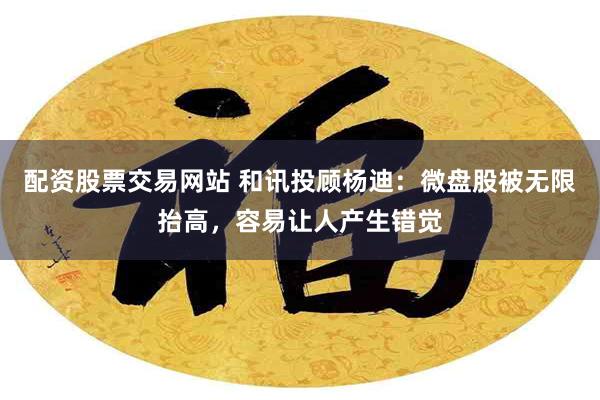 配资股票交易网站 和讯投顾杨迪：微盘股被无限抬高，容易让人产生错觉
