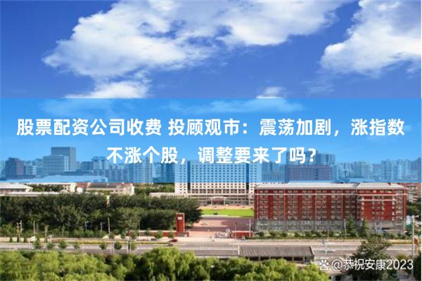 股票配资公司收费 投顾观市:震荡加剧,涨指数不涨个股,调整要来了吗?
