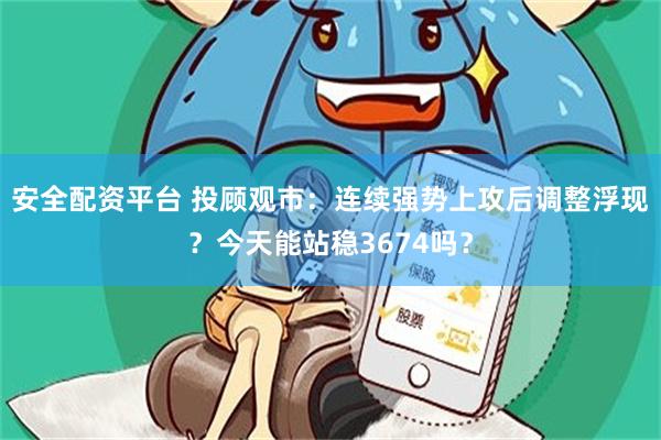 安全配资平台 投顾观市：连续强势上攻后调整浮现？今天能站稳3674吗？