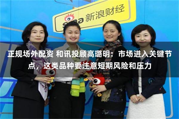 正规场外配资 和讯投顾高璐明：市场进入关键节点，这类品种要注意短期风险和压力