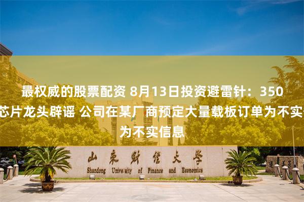 最权威的股票配资 8月13日投资避雷针：3500亿芯片龙头辟谣 公司在某厂商预定大量载板订单为不实信息