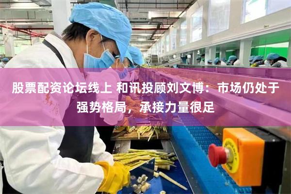股票配资论坛线上 和讯投顾刘文博：市场仍处于强势格局，承接力量很足