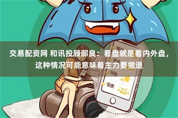 交易配资网 和讯投顾邵良：看盘就是看内外盘，这种情况可能意味着主力要撤退
