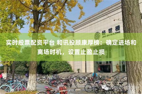 实时股票配资平台 和讯投顾康厚榜：确定进场和离场时机，设置止盈止损
