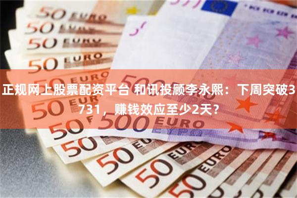 正规网上股票配资平台 和讯投顾李永熙:下周突破3731,赚钱效应至少2天?