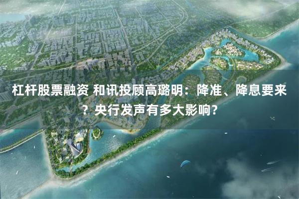 杠杆股票融资 和讯投顾高璐明：降准、降息要来？央行发声有多大影响？