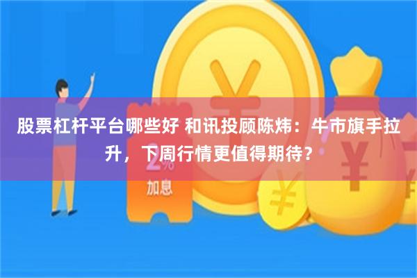 股票杠杆平台哪些好 和讯投顾陈炜：牛市旗手拉升，下周行情更值得期待？