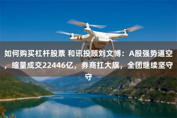如何购买杠杆股票 和讯投顾刘文博:A股强势逼空,缩量成交22446亿,券商扛大旗,全团继续坚守