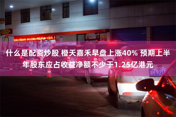 什么是配资炒股 橙天嘉禾早盘上涨40% 预期上半年股东应占收益净额不少于1.25亿港元