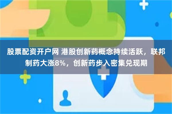 股票配资开户网 港股创新药概念持续活跃，联邦制药大涨8%，创新药步入密集兑现期