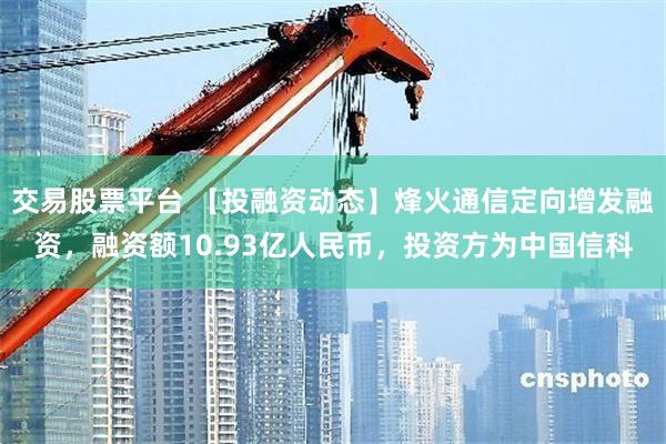 交易股票平台 【投融资动态】烽火通信定向增发融资，融资额10.93亿人民币，投资方为中国信科