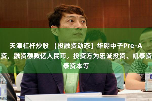 天津杠杆炒股 【投融资动态】华硼中子Pre-A轮融资，融资额数亿人民币，投资方为宏诚投资、凯泰资本等