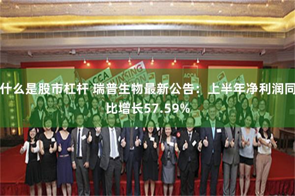 什么是股市杠杆 瑞普生物最新公告：上半年净利润同比增长57.59%