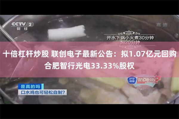 十倍杠杆炒股 联创电子最新公告：拟1.07亿元回购合肥智行光电33.33%股权