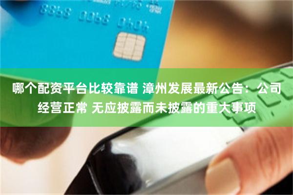 哪个配资平台比较靠谱 漳州发展最新公告：公司经营正常 无应披露而未披露的重大事项