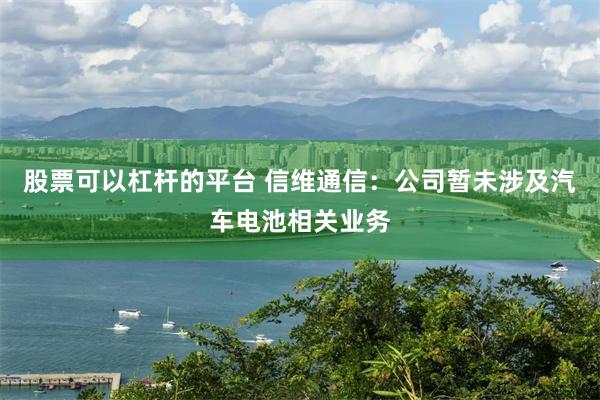 股票可以杠杆的平台 信维通信：公司暂未涉及汽车电池相关业务