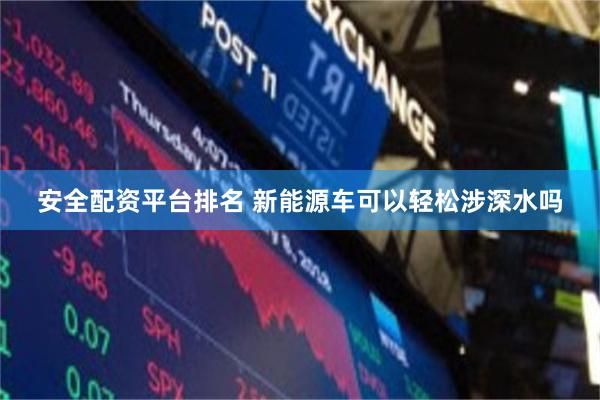 安全配资平台排名 新能源车可以轻松涉深水吗