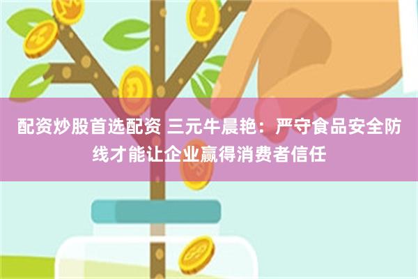 配资炒股首选配资 三元牛晨艳：严守食品安全防线才能让企业赢得消费者信任