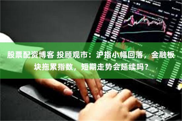 股票配资博客 投顾观市:沪指小幅回落,金融板块拖累指数,短期走势会延续吗?