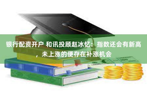 银行配资开户 和讯投顾赵冰忆：指数还会有新高，未上涨的便存在补涨机会