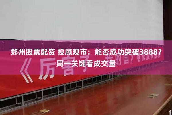 郑州股票配资 投顾观市：能否成功突破3888？周一关键看成交量
