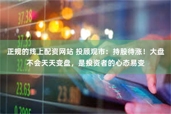 正规的线上配资网站 投顾观市:持股待涨!大盘不会天天变盘,是投资者的心态易变