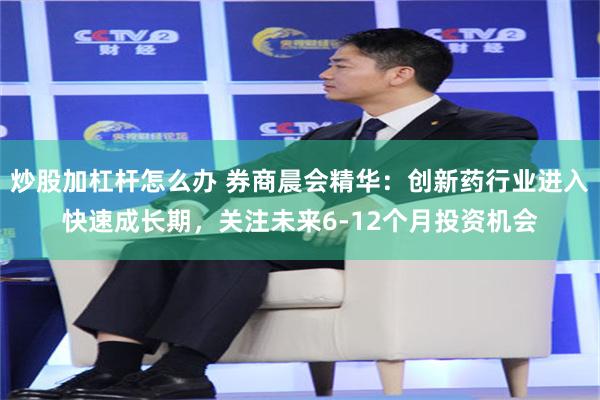 炒股加杠杆怎么办 券商晨会精华：创新药行业进入快速成长期，关注未来6-12个月投资机会