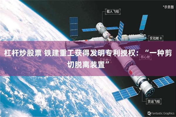 杠杆炒股票 铁建重工获得发明专利授权:“一种剪切脱离装置”