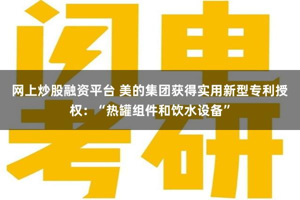 网上炒股融资平台 美的集团获得实用新型专利授权:“热罐组件和饮水设备”