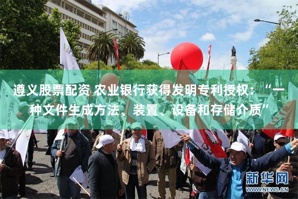 遵义股票配资 农业银行获得发明专利授权：“一种文件生成方法、装置、设备和存储介质”
