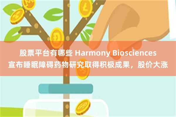 股票平台有哪些 Harmony Biosciences宣布睡眠障碍药物研究取得积极成果，股价大涨