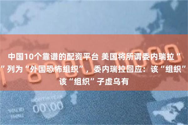 中国10个靠谱的配资平台 美国将所谓委内瑞拉“太阳集团”列为“外国恐怖组织”，委内瑞拉回应：该“组织”子虚乌有