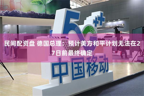 民间配资盘 德国总理：预计美方和平计划无法在27日前最终确定