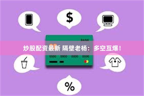 炒股配资最新 隔壁老杨：多空互爆！