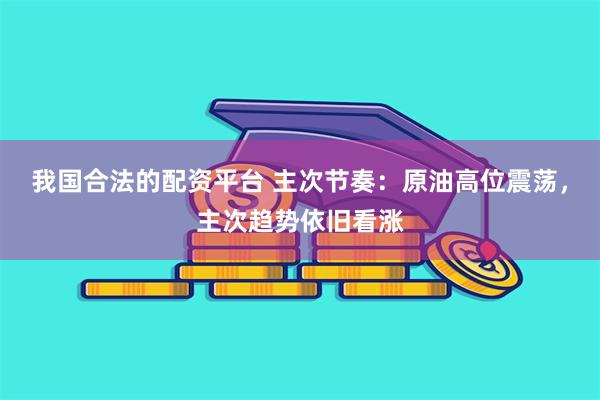 我国合法的配资平台 主次节奏：原油高位震荡，主次趋势依旧看涨