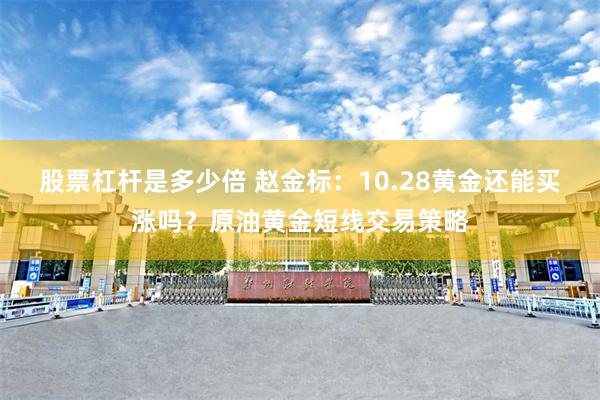 股票杠杆是多少倍 赵金标：10.28黄金还能买涨吗？原油黄金短线交易策略