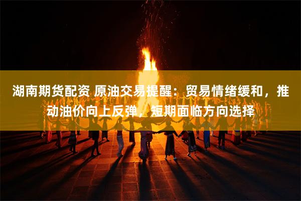 湖南期货配资 原油交易提醒：贸易情绪缓和，推动油价向上反弹，短期面临方向选择