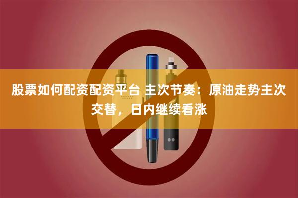 股票如何配资配资平台 主次节奏：原油走势主次交替，日内继续看涨