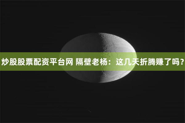 炒股股票配资平台网 隔壁老杨：这几天折腾赚了吗？