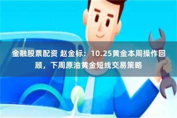 金融股票配资 赵金标：10.25黄金本周操作回顾，下周原油黄金短线交易策略
