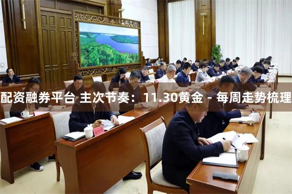 配资融券平台 主次节奏：11.30黄金 - 每周走势梳理