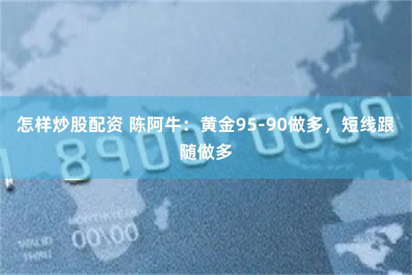 怎样炒股配资 陈阿牛：黄金95-90做多，短线跟随做多