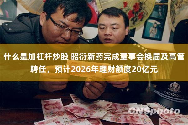 什么是加杠杆炒股 昭衍新药完成董事会换届及高管聘任，预计2026年理财额度20亿元