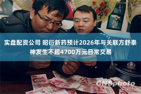 实盘配资公司 昭衍新药预计2026年与关联方舒泰神发生不超4700万元日常交易